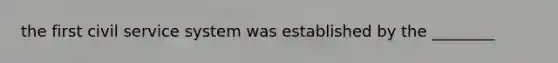 the first <a href='https://www.questionai.com/knowledge/ki5IxoeJ3Y-civil-service' class='anchor-knowledge'>civil service</a> system was established by the ________