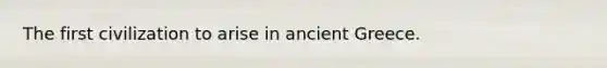 The first civilization to arise in ancient Greece.