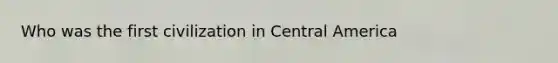 Who was the first civilization in Central America