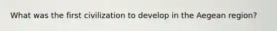 What was the first civilization to develop in the Aegean region?