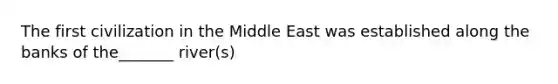 The first civilization in the Middle East was established along the banks of the_______ river(s)