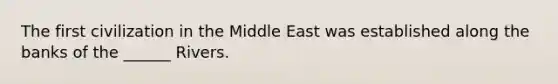 The first civilization in the Middle East was established along the banks of the ______ Rivers.