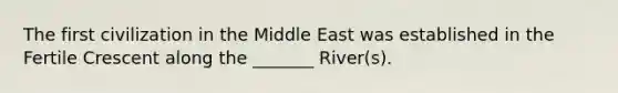 The first civilization in the Middle East was established in the Fertile Crescent along the _______ River(s).