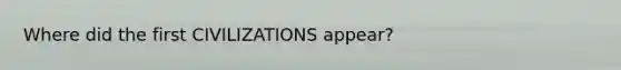 Where did the first CIVILIZATIONS appear?