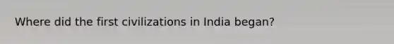 Where did the first civilizations in India began?
