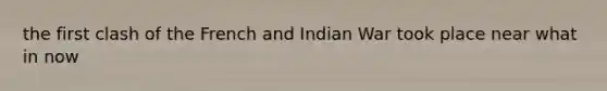 the first clash of the French and Indian War took place near what in now