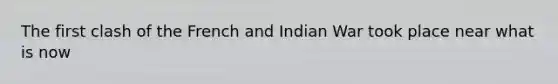 The first clash of the French and Indian War took place near what is now