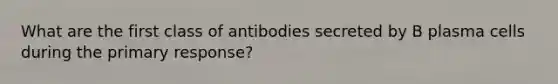 What are the first class of antibodies secreted by B plasma cells during the primary response?