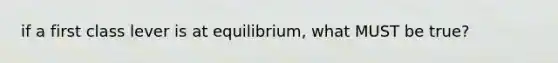 if a first class lever is at equilibrium, what MUST be true?