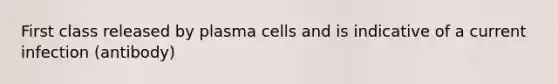 First class released by plasma cells and is indicative of a current infection (antibody)