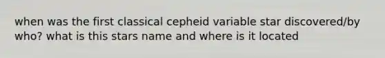 when was the first classical cepheid variable star discovered/by who? what is this stars name and where is it located