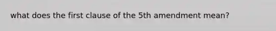 what does the first clause of the 5th amendment mean?