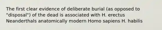 The first clear evidence of deliberate burial (as opposed to "disposal") of the dead is associated with H. erectus Neanderthals anatomically modern Homo sapiens H. habilis