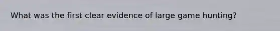 What was the first clear evidence of large game hunting?