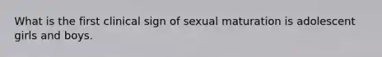 What is the first clinical sign of sexual maturation is adolescent girls and boys.