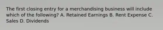 The first closing entry for a merchandising business will include which of the following? A. Retained Earnings B. Rent Expense C. Sales D. Dividends