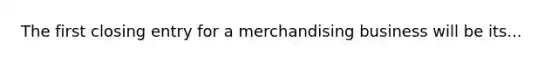 The first closing entry for a merchandising business will be its...