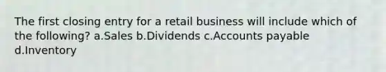 The first closing entry for a retail business will include which of the following? a.Sales b.Dividends c.Accounts payable d.Inventory