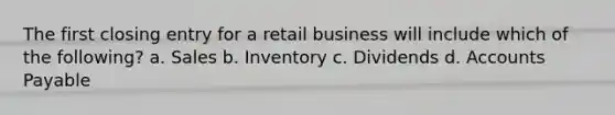 The first closing entry for a retail business will include which of the following? a. Sales b. Inventory c. Dividends d. Accounts Payable