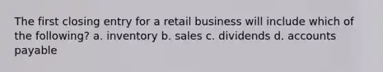 The first closing entry for a retail business will include which of the following? a. inventory b. sales c. dividends d. <a href='https://www.questionai.com/knowledge/kWc3IVgYEK-accounts-payable' class='anchor-knowledge'>accounts payable</a>