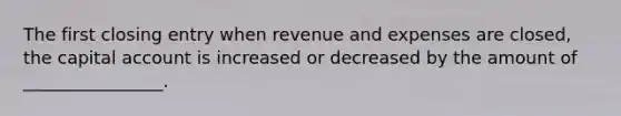 The first closing entry when revenue and expenses are closed, the capital account is increased or decreased by the amount of ________________.