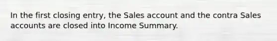 In the first closing entry, the Sales account and the contra Sales accounts are closed into Income Summary.