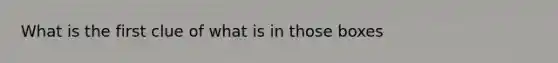 What is the first clue of what is in those boxes