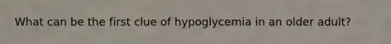 What can be the first clue of hypoglycemia in an older adult?