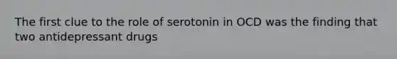 The first clue to the role of serotonin in OCD was the finding that two antidepressant drugs