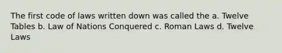 The first code of laws written down was called the a. Twelve Tables b. Law of Nations Conquered c. Roman Laws d. Twelve Laws