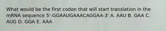 What would be the first codon that will start translation in the mRNA sequence 5'-GGAAUGAAACAGGAA-3' A. AAU B. GAA C. AUG D. GGA E. AAA