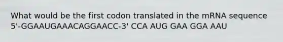 What would be the first codon translated in the mRNA sequence 5'-GGAAUGAAACAGGAACC-3' CCA AUG GAA GGA AAU