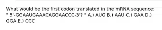 What would be the first codon translated in the mRNA sequence: " 5'-GGAAUGAAACAGGAACCC-3'? " A.) AUG B.) AAU C.) GAA D.) GGA E.) CCC