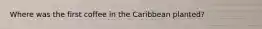 Where was the first coffee in the Caribbean planted?