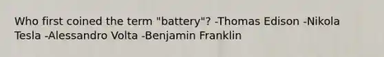 Who first coined the term "battery"? -Thomas Edison -Nikola Tesla -Alessandro Volta -Benjamin Franklin