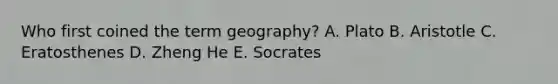 Who first coined the term geography? A. Plato B. Aristotle C. Eratosthenes D. Zheng He E. Socrates