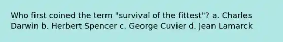 Who first coined the term "survival of the fittest"? a. Charles Darwin b. Herbert Spencer c. George Cuvier d. Jean Lamarck