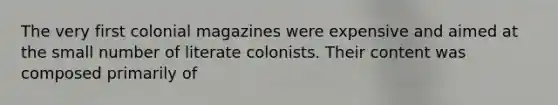 The very first colonial magazines were expensive and aimed at the small number of literate colonists. Their content was composed primarily of