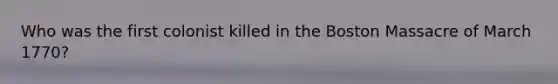 Who was the first colonist killed in the Boston Massacre of March 1770?