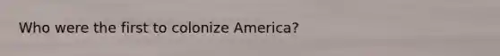 Who were the first to colonize America?