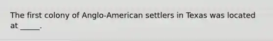 The first colony of Anglo-American settlers in Texas was located at _____.