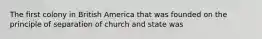 The first colony in British America that was founded on the principle of separation of church and state was