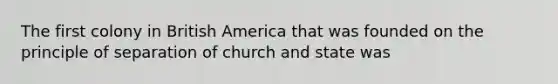 The first colony in British America that was founded on the principle of separation of church and state was