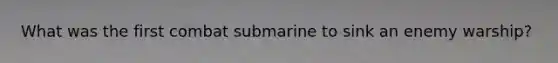 What was the first combat submarine to sink an enemy warship?