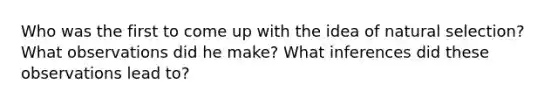 Who was the first to come up with the idea of natural selection? What observations did he make? What inferences did these observations lead to?