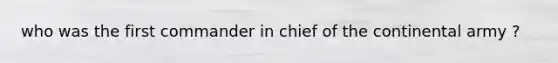 who was the first commander in chief of the continental army ?