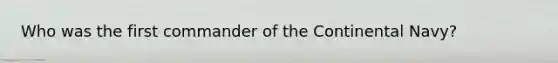 Who was the first commander of the Continental Navy?