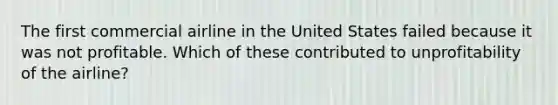 The first commercial airline in the United States failed because it was not profitable. Which of these contributed to unprofitability of the airline?