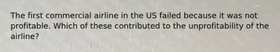 The first commercial airline in the US failed because it was not profitable. Which of these contributed to the unprofitability of the airline?