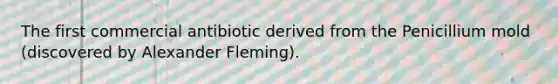 The first commercial antibiotic derived from the Penicillium mold (discovered by Alexander Fleming).